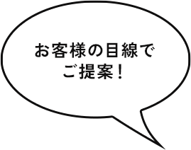 お客様の目線で ご提案！