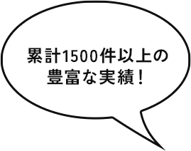 累計1500件以上の 豊富な実績！