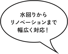 水回りから リノベーションまで 幅広く対応！