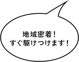 地域密着！ すぐ駆けつけます！